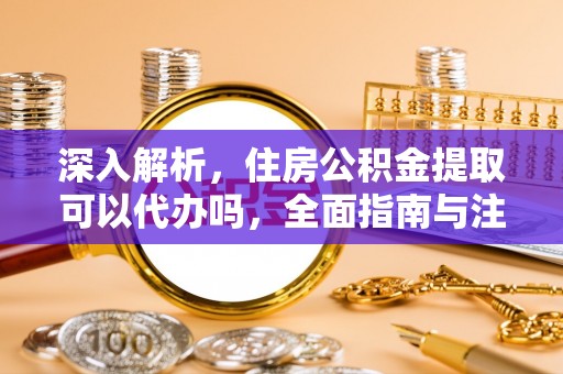 柘城深入解析，住房公积金提取可以代办吗，全面指南与注意事项