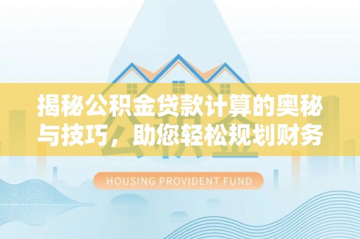 柘城揭秘公积金贷款计算的奥秘与技巧，助您轻松规划财务未来