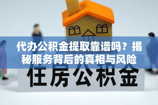 柘城代办公积金提取靠谱吗？揭秘服务背后的真相与风险