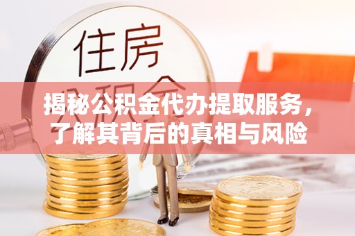 柘城揭秘公积金代办提取服务，了解其背后的真相与风险