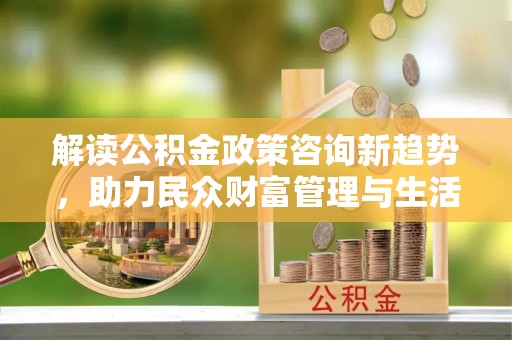 柘城解读公积金政策咨询新趋势，助力民众财富管理与生活规划
