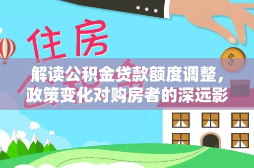 柘城解读公积金贷款额度调整，政策变化对购房者的深远影响