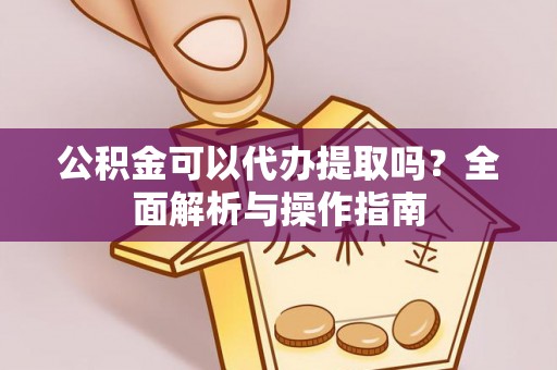 柘城公积金可以代办提取吗？全面解析与操作指南