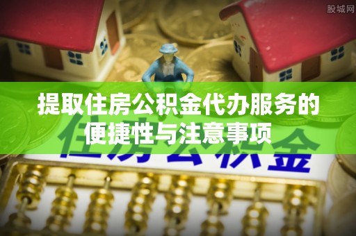 柘城提取住房公积金代办服务的便捷性与注意事项