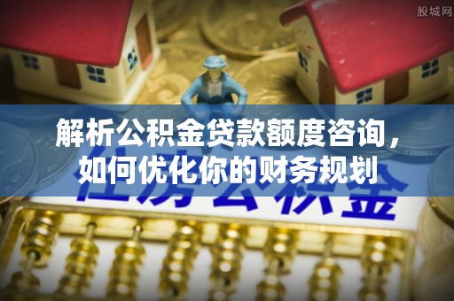 柘城解析公积金贷款额度咨询，如何优化你的财务规划