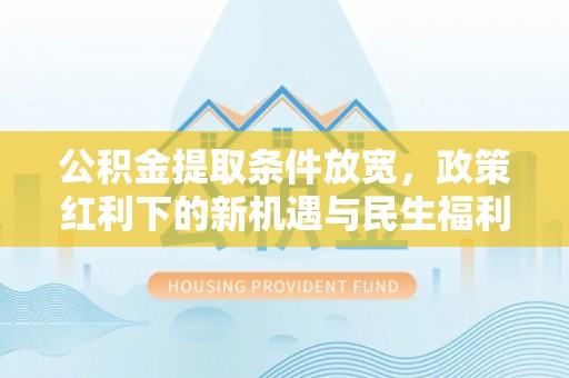柘城公积金提取条件放宽，政策红利下的新机遇与民生福利