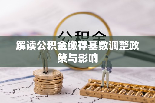 柘城解读公积金缴存基数调整政策与影响