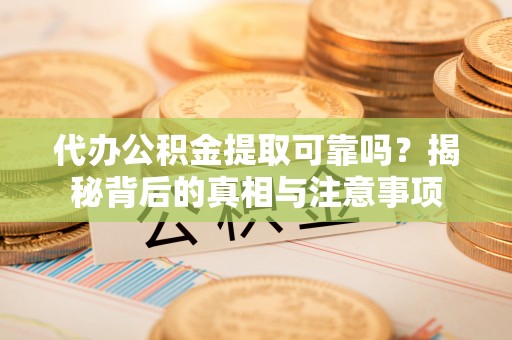 柘城代办公积金提取可靠吗？揭秘背后的真相与注意事项