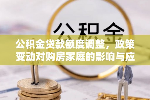 柘城公积金贷款额度调整，政策变动对购房家庭的影响与应对策略