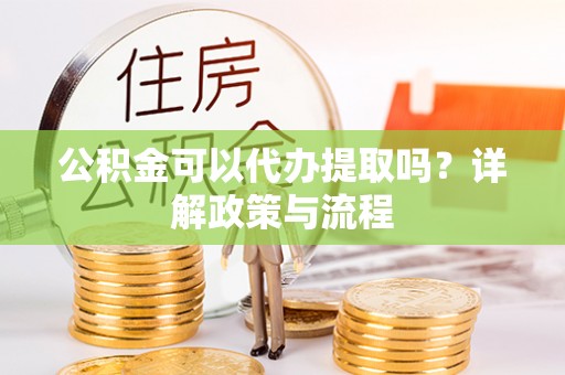 柘城公积金可以代办提取吗？详解政策与流程