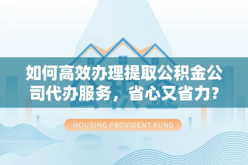 柘城如何高效办理提取公积金公司代办服务，省心又省力？