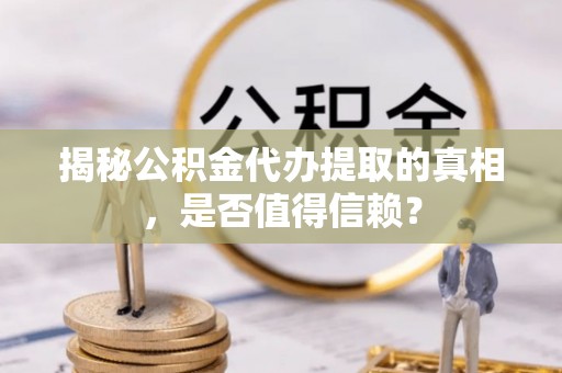 柘城揭秘公积金代办提取的真相，是否值得信赖？