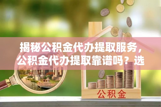柘城揭秘公积金代办提取服务，公积金代办提取靠谱吗？选择需谨慎