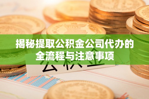 柘城揭秘提取公积金公司代办的全流程与注意事项