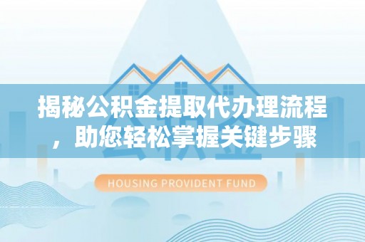 柘城揭秘公积金提取代办理流程，助您轻松掌握关键步骤