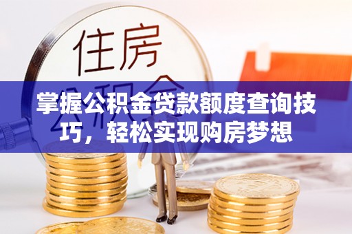 柘城掌握公积金贷款额度查询技巧，轻松实现购房梦想