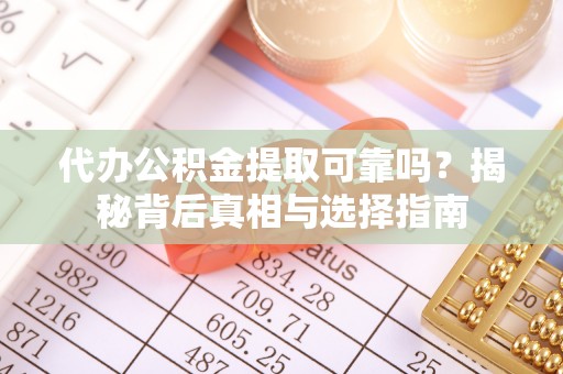 柘城代办公积金提取可靠吗？揭秘背后真相与选择指南