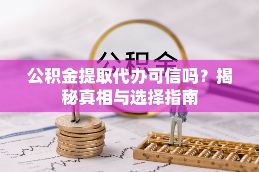 柘城公积金提取代办可信吗？揭秘真相与选择指南