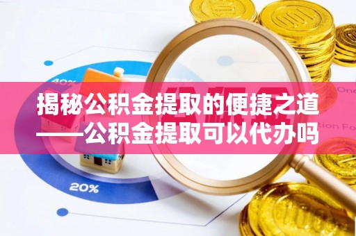 柘城揭秘公积金提取的便捷之道——公积金提取可以代办吗？