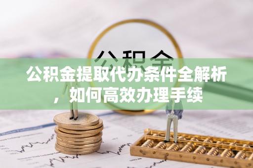 柘城公积金提取代办条件全解析，如何高效办理手续