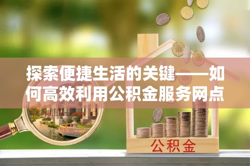 柘城探索便捷生活的关键——如何高效利用公积金服务网点查询功能