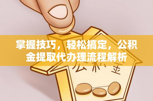 柘城掌握技巧，轻松搞定，公积金提取代办理流程解析
