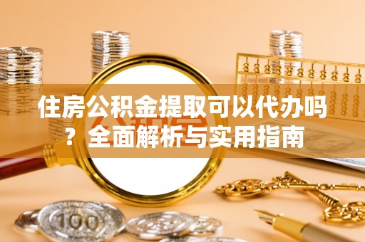 柘城住房公积金提取可以代办吗？全面解析与实用指南