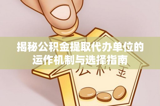 柘城揭秘公积金提取代办单位的运作机制与选择指南
