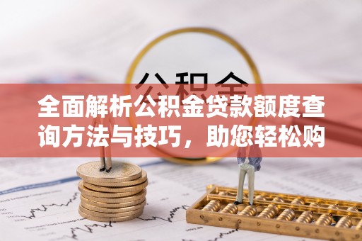 柘城全面解析公积金贷款额度查询方法与技巧，助您轻松购房