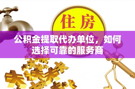 柘城公积金提取代办单位，如何选择可靠的服务商