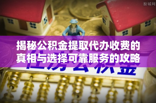 柘城揭秘公积金提取代办收费的真相与选择可靠服务的攻略