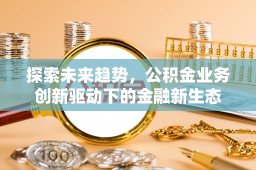 柘城探索未来趋势，公积金业务创新驱动下的金融新生态