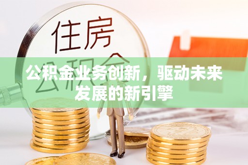 柘城公积金业务创新，驱动未来发展的新引擎