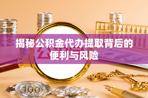 柘城揭秘公积金代办提取背后的便利与风险