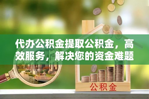 柘城代办公积金提取公积金，高效服务，解决您的资金难题