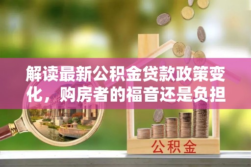 柘城解读最新公积金贷款政策变化，购房者的福音还是负担？