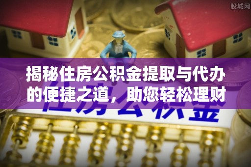 柘城揭秘住房公积金提取与代办的便捷之道，助您轻松理财