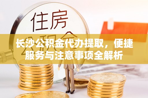 柘城长沙公积金代办提取，便捷服务与注意事项全解析