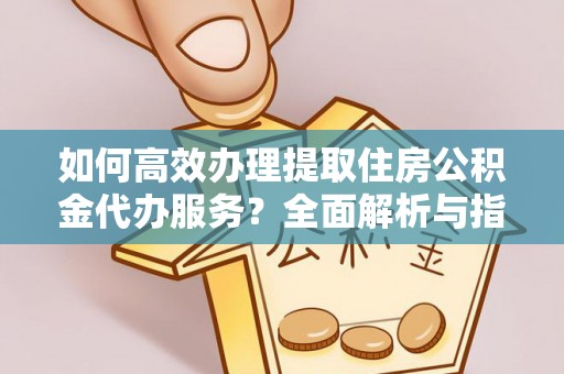 柘城如何高效办理提取住房公积金代办服务？全面解析与指南
