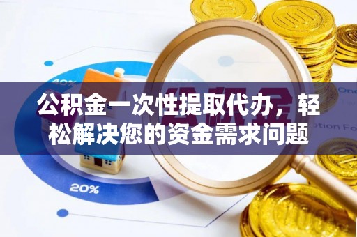 柘城公积金一次性提取代办，轻松解决您的资金需求问题