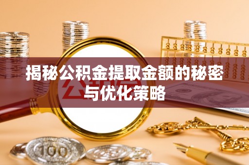 柘城揭秘公积金提取金额的秘密与优化策略