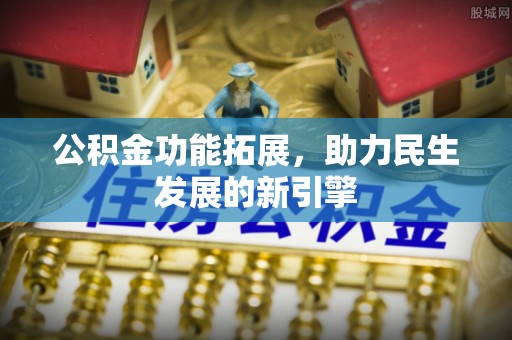 柘城公积金功能拓展，助力民生发展的新引擎