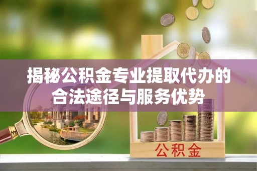 柘城揭秘公积金专业提取代办的合法途径与服务优势