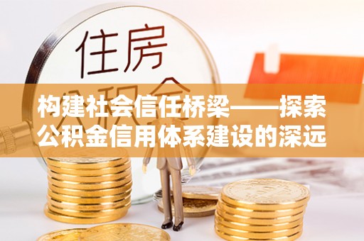柘城构建社会信任桥梁——探索公积金信用体系建设的深远意义