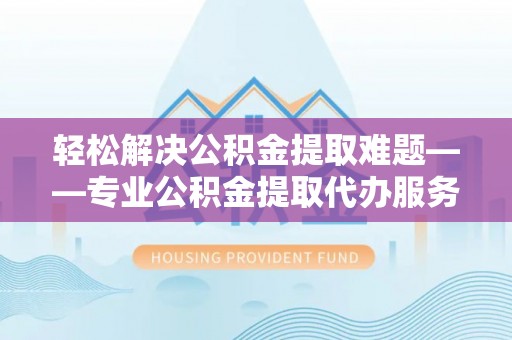 柘城轻松解决公积金提取难题——专业公积金提取代办服务详解