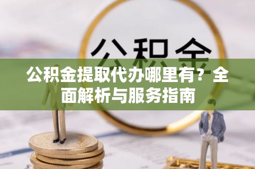 柘城公积金提取代办哪里有？全面解析与服务指南