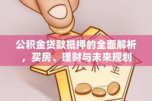 柘城公积金贷款抵押的全面解析，买房、理财与未来规划