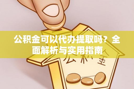 柘城公积金可以代办提取吗？全面解析与实用指南