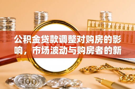 柘城公积金贷款调整对购房的影响，市场波动与购房者的新选择