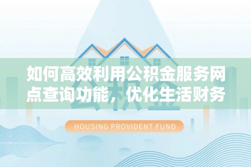 柘城如何高效利用公积金服务网点查询功能，优化生活财务管理